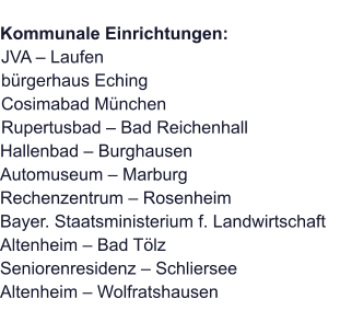 Kommunale Einrichtungen:JVA – Laufenbürgerhaus EchingCosimabad MünchenRupertusbad – Bad Reichenhall Hallenbad – Burghausen Automuseum – Marburg Rechenzentrum – Rosenheim Bayer. Staatsministerium f. Landwirtschaft Altenheim – Bad Tölz Seniorenresidenz – Schliersee Altenheim – Wolfratshausen