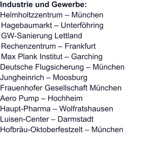 Industrie und Gewerbe: Helmholtzzentrum – MünchenHagebaumarkt – UnterföhringGW-Sanierung LettlandRechenzentrum – FrankfurtMax Plank Institut – Garching Deutsche Flugsicherung – München Jungheinrich – Moosburg Frauenhofer Gesellschaft München Aero Pump – Hochheim Haupt-Pharma – Wolfratshausen Luisen-Center – Darmstadt Hofbräu-Oktoberfestzelt – München